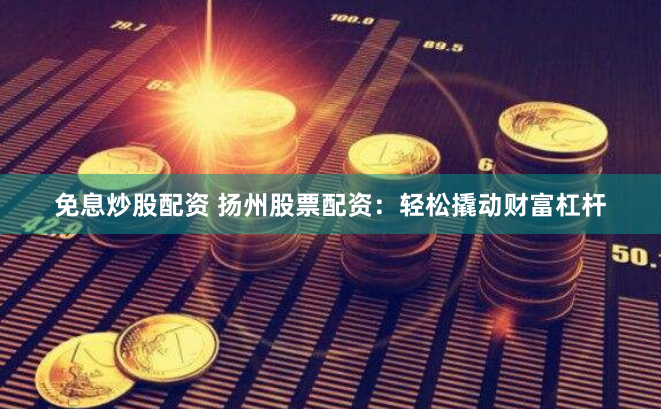 免息炒股配资 扬州股票配资：轻松撬动财富杠杆