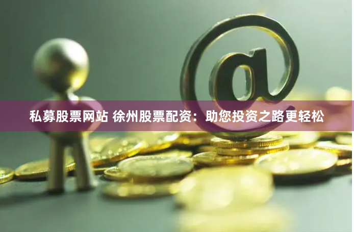 私募股票网站 徐州股票配资：助您投资之路更轻松