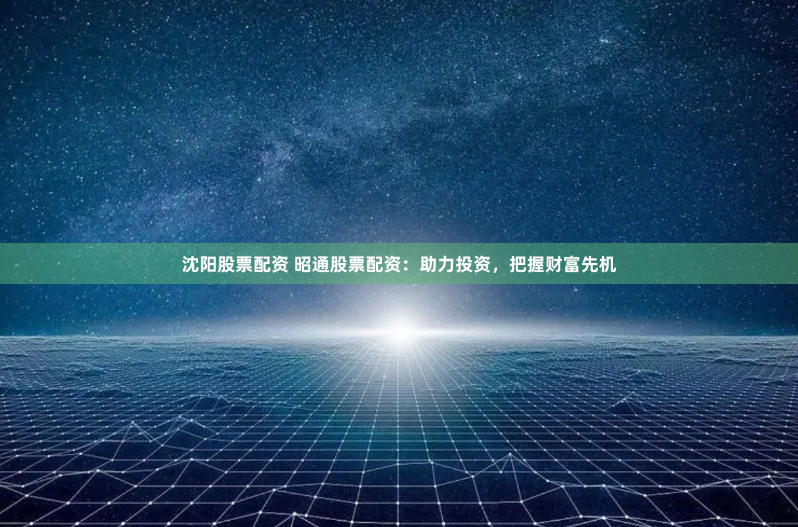 沈阳股票配资 昭通股票配资:助力投资,把握财富先机