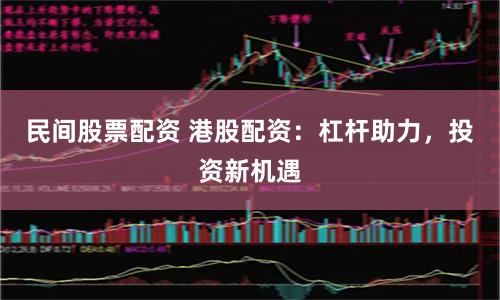 民间股票配资 港股配资：杠杆助力，投资新机遇