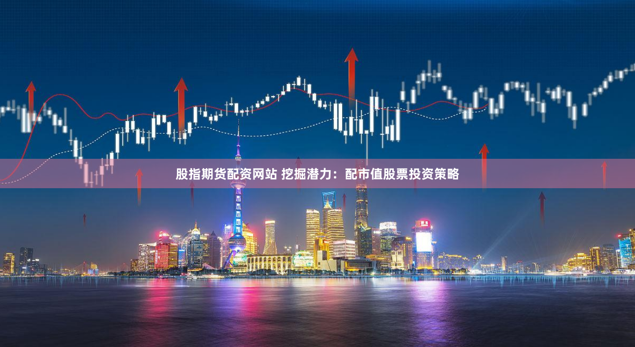 股指期货配资网站 挖掘潜力：配市值股票投资策略