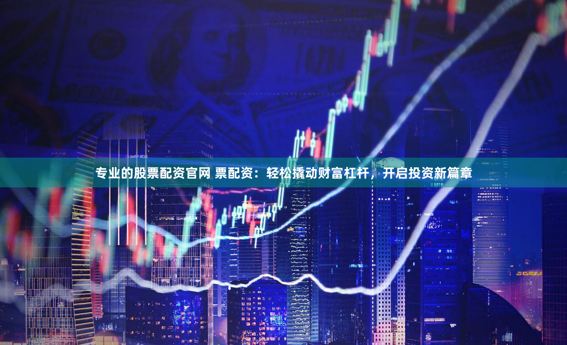 专业的股票配资官网 票配资：轻松撬动财富杠杆，开启投资新篇章