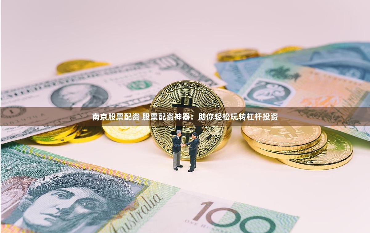 南京股票配资 股票配资神器：助你轻松玩转杠杆投资