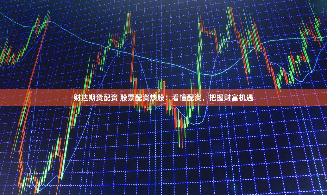 财达期货配资 股票配资炒股：看懂配资，把握财富机遇