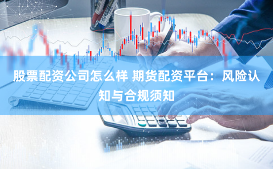 股票配资公司怎么样 期货配资平台：风险认知与合规须知