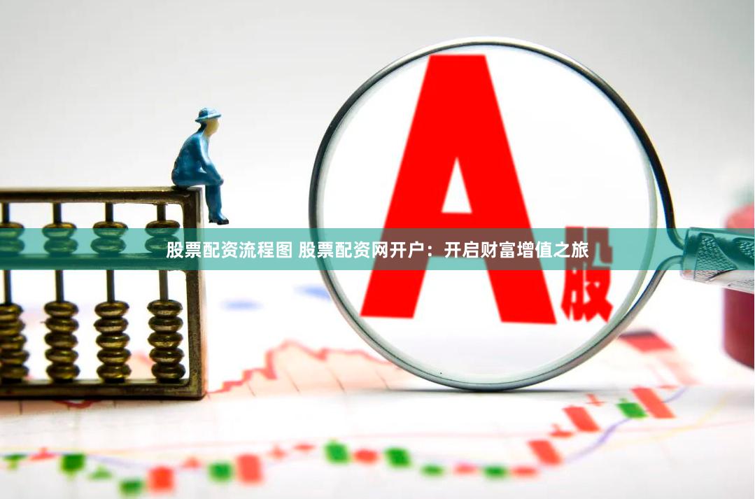 股票配资流程图 股票配资网开户：开启财富增值之旅