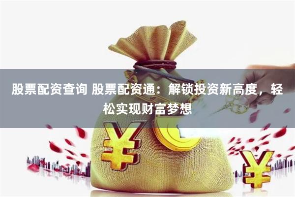 股票配资查询 股票配资通：解锁投资新高度，轻松实现财富梦想