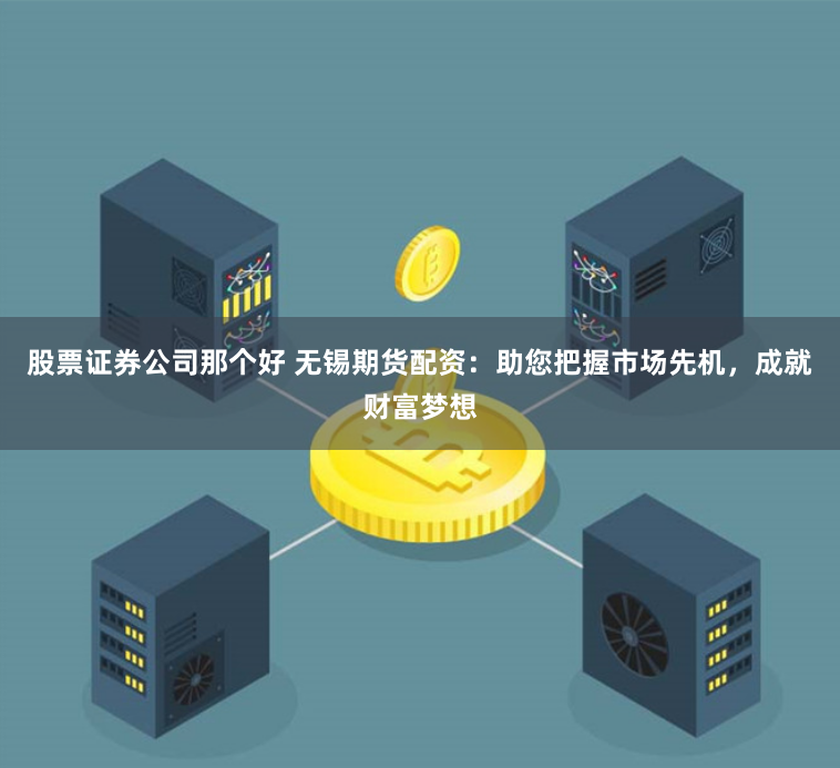 股票证券公司那个好 无锡期货配资：助您把握市场先机，成就财富梦想