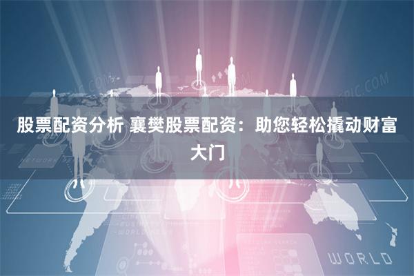 股票配资分析 襄樊股票配资：助您轻松撬动财富大门