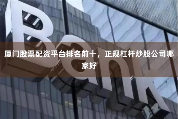 厦门股票配资平台排名前十，正规杠杆炒股公司哪家好