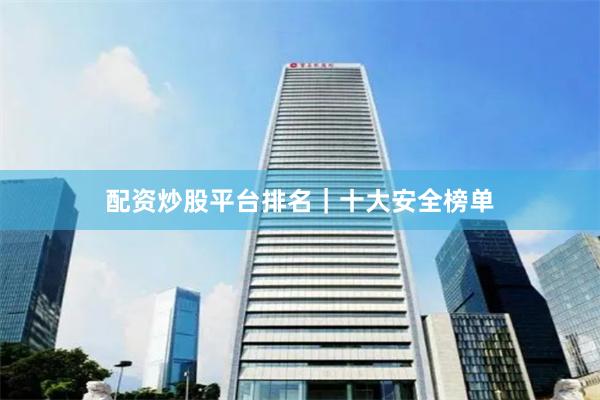 配资炒股平台排名｜十大安全榜单