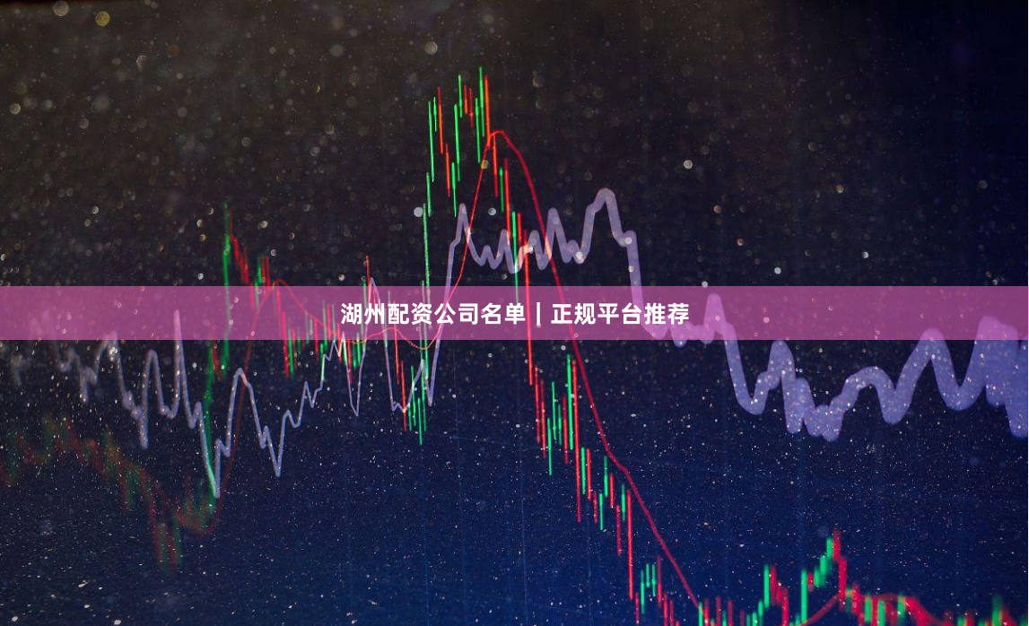 湖州配资公司名单｜正规平台推荐